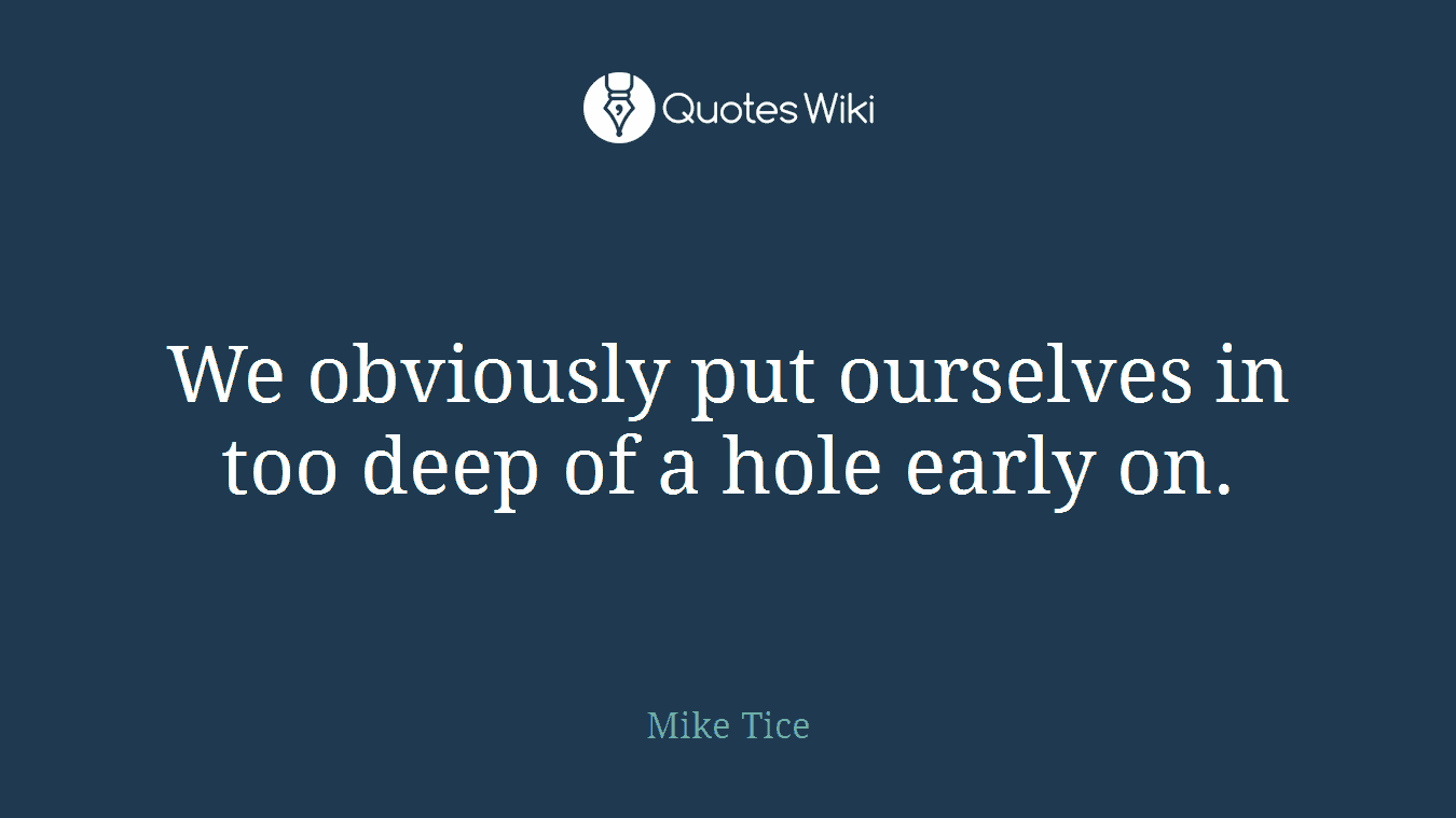 We obviously put ourselves in too deep of a hole early on.