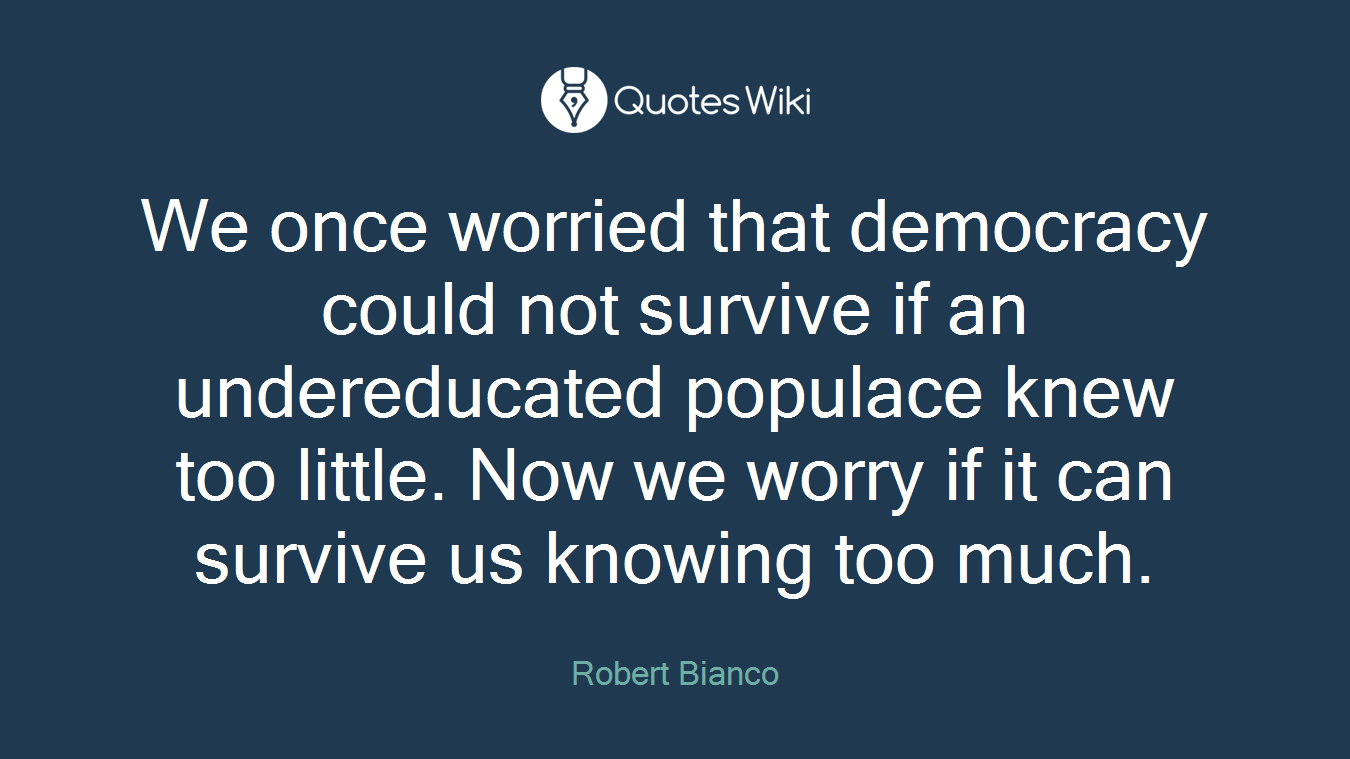 We once worried that democracy could not survive if an undereducated populace knew too little. Now we worry if it can survive us knowing too much.