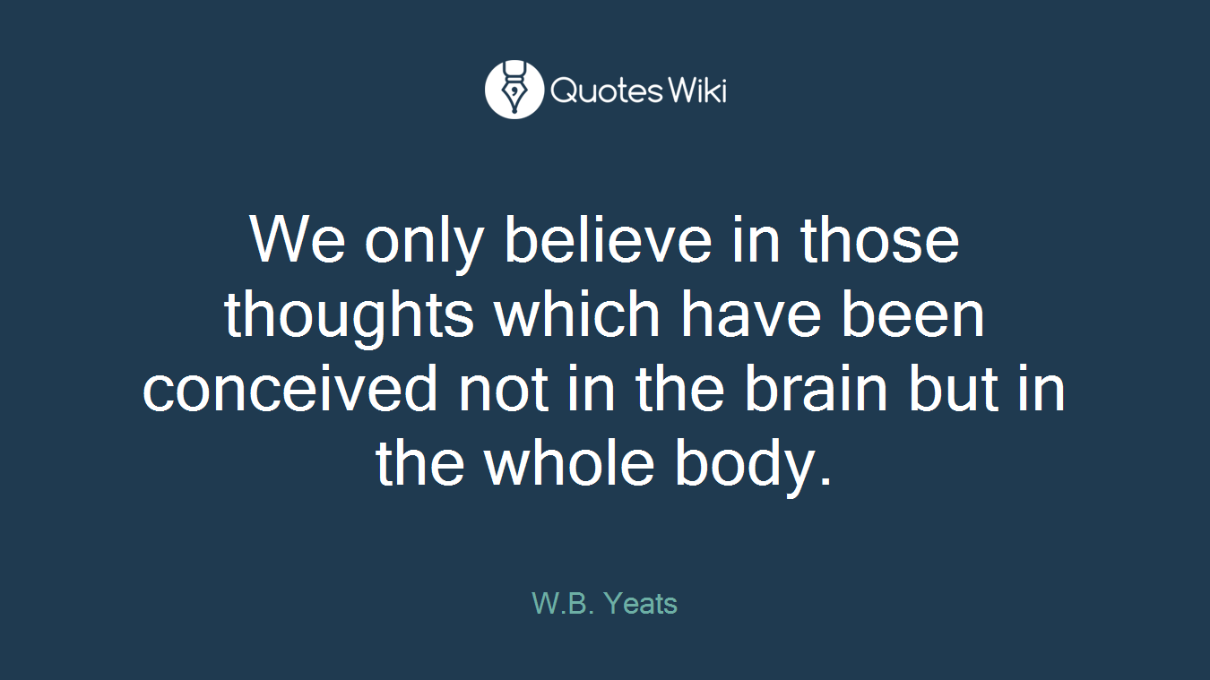 We only believe in those thoughts which have been conceived not in the brain but in the whole body.