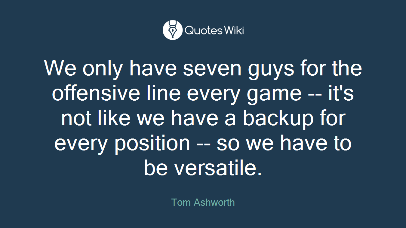 We only have seven guys for the offensive line every game -- it's not like we have a backup for every position -- so we have to be versatile.
