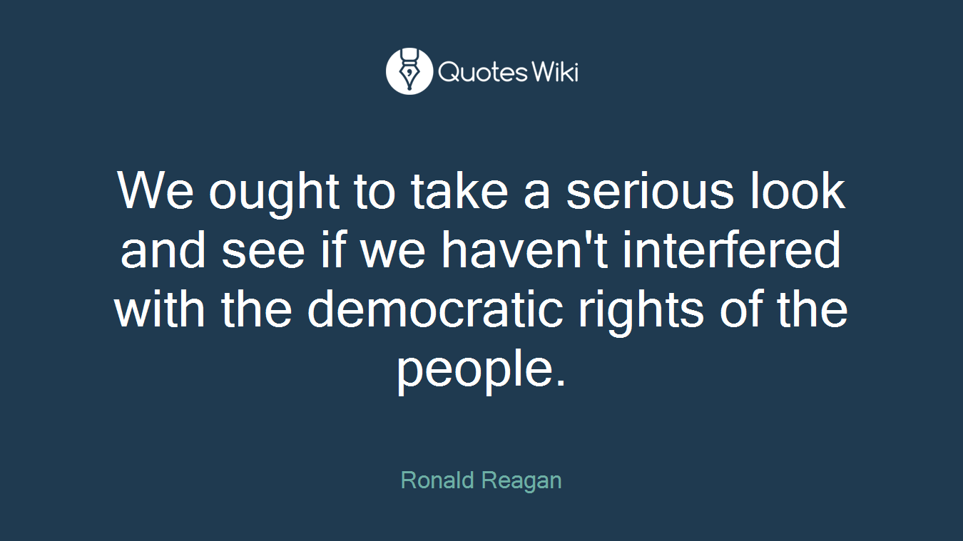 We ought to take a serious look and see if we haven't interfered with the democratic rights of the people.