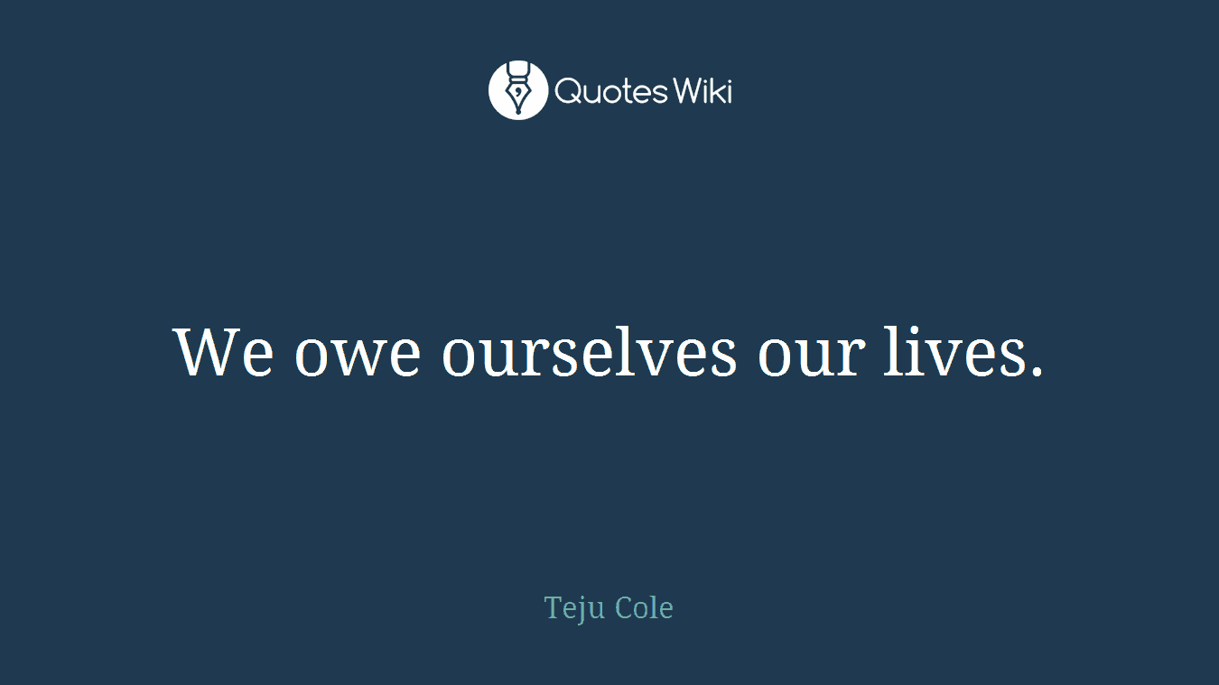 We owe ourselves our lives.