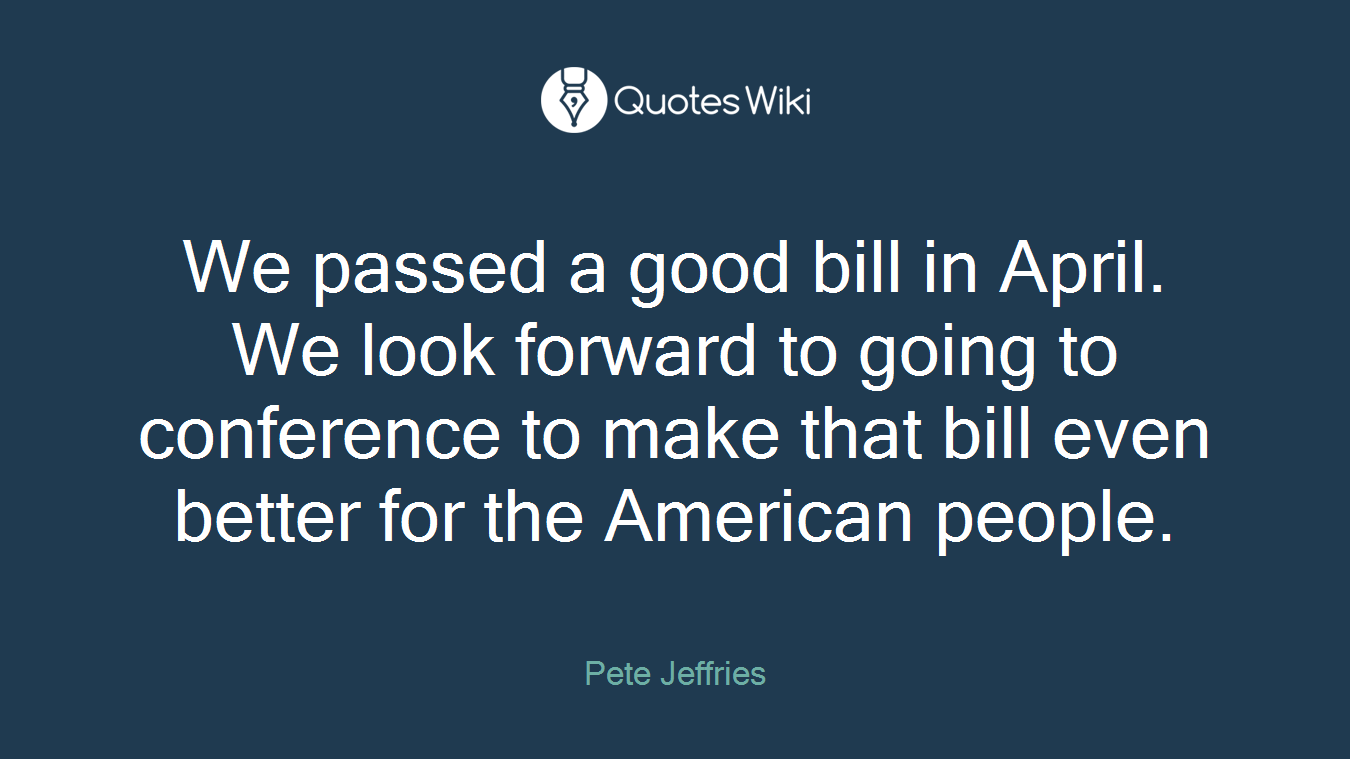 We passed a good bill in April. We look forward to going to conference to make that bill even better for the American people.