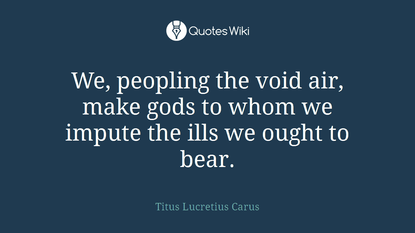 We, peopling the void air, make gods to whom we impute the ills we ought to bear.