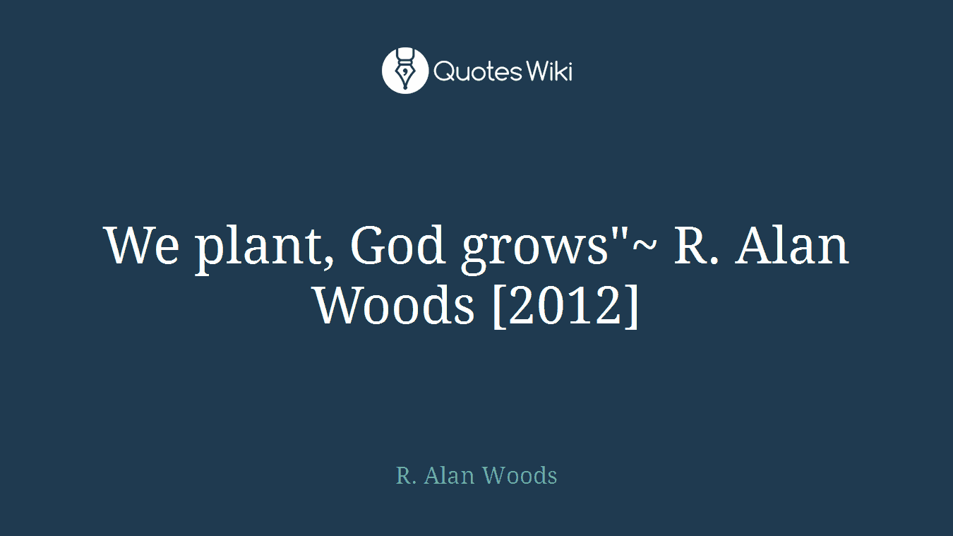 We plant, God grows"~ R. Alan Woods [2012]