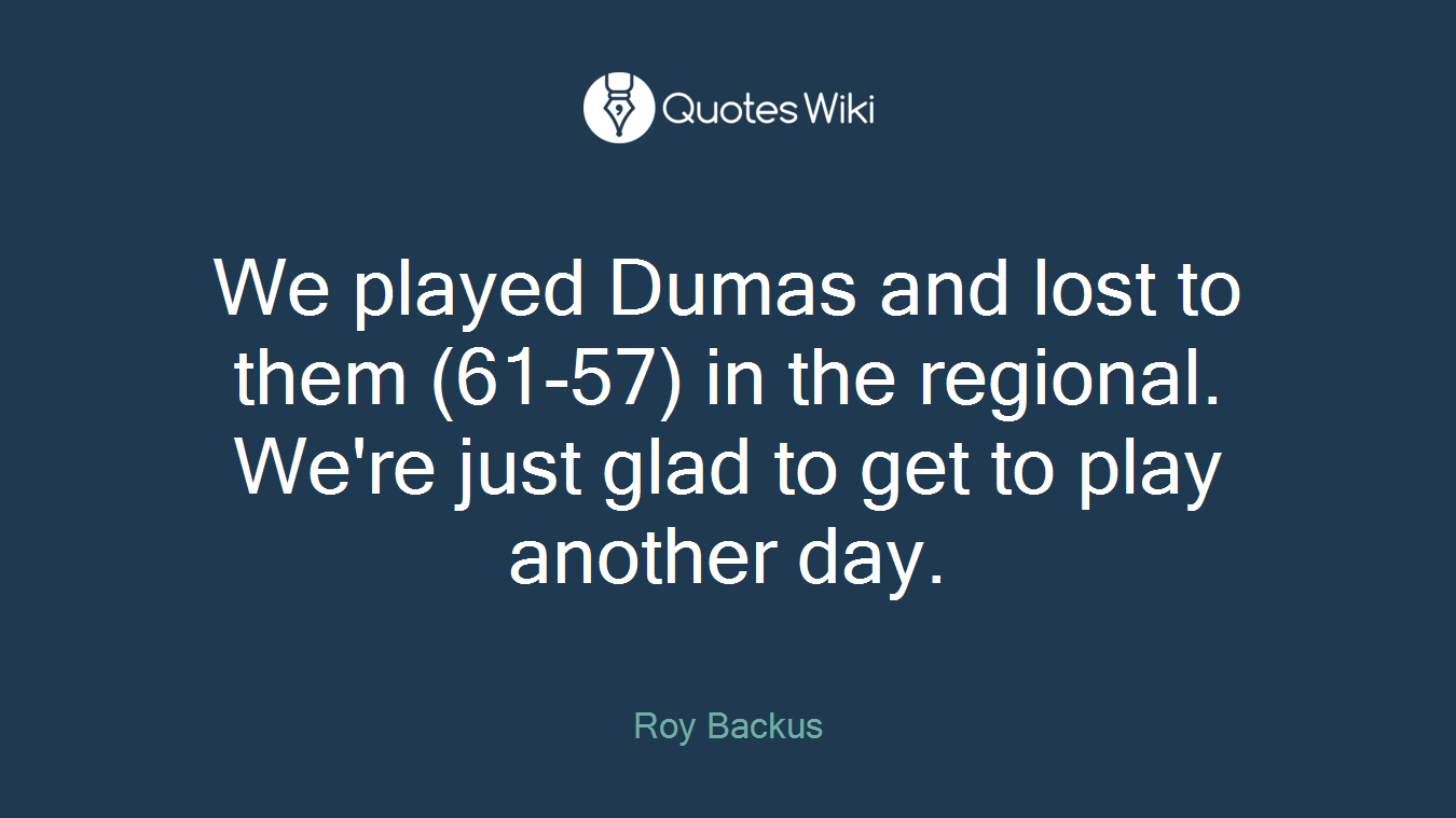 We played Dumas and lost to them (61-57) in the regional. We're just glad to get to play another day.