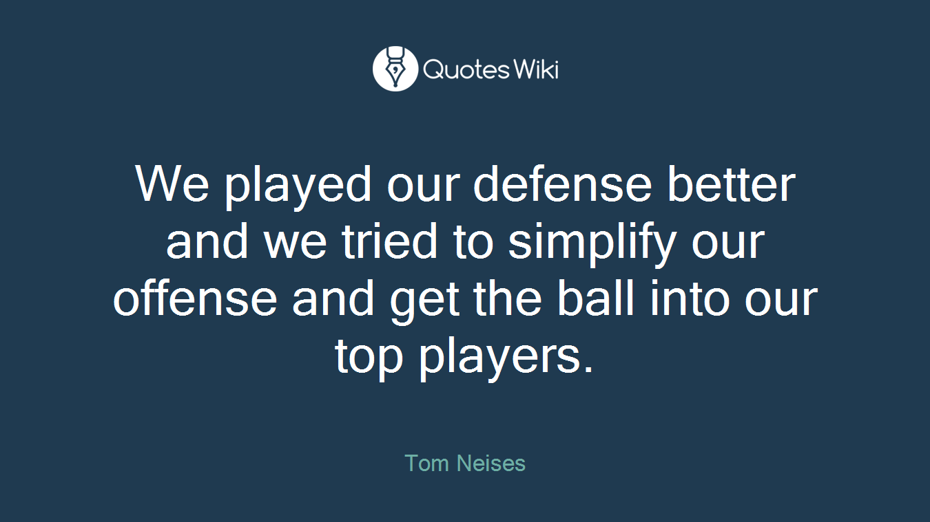 We played our defense better and we tried to simplify our offense and get the ball into our top players.