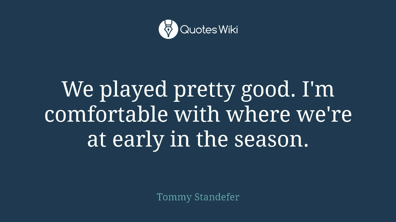 We played pretty good. I'm comfortable with where we're at early in the season.