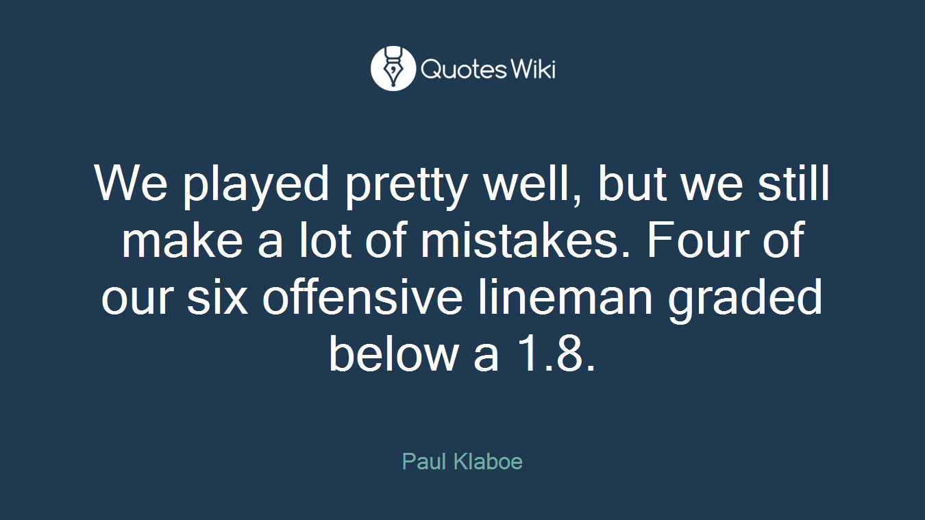We played pretty well, but we still make a lot of mistakes. Four of our six offensive lineman graded below a 1.8.