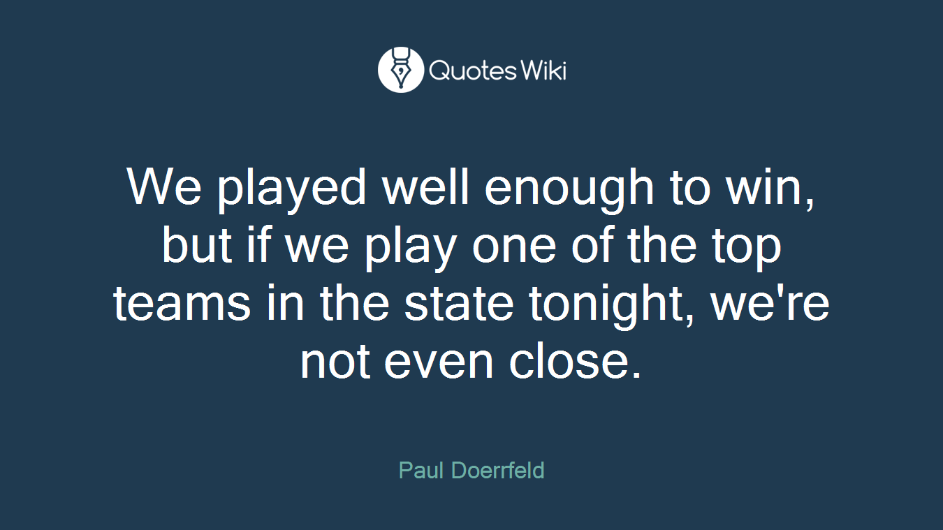 We played well enough to win, but if we play one of the top teams in the state tonight, we're not even close.