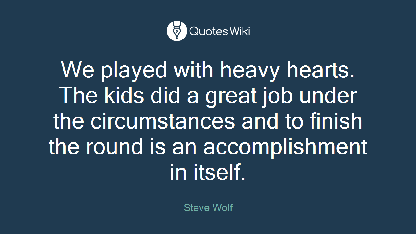 We played with heavy hearts. The kids did a great job under the circumstances and to finish the round is an accomplishment in itself.