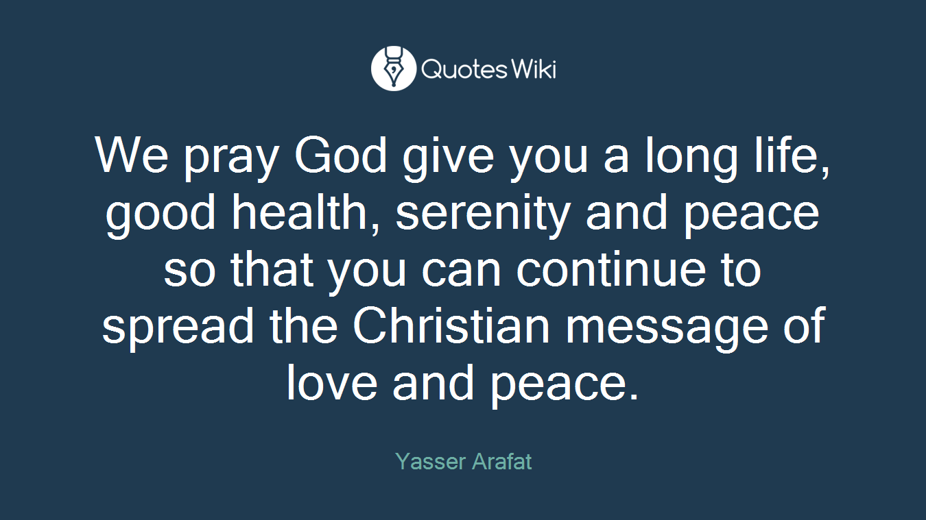We pray God give you a long life, good health, serenity and peace so that you can continue to spread the Christian message of love and peace.