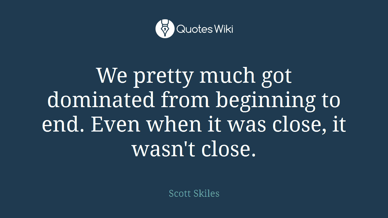 We pretty much got dominated from beginning to end. Even when it was close, it wasn't close.