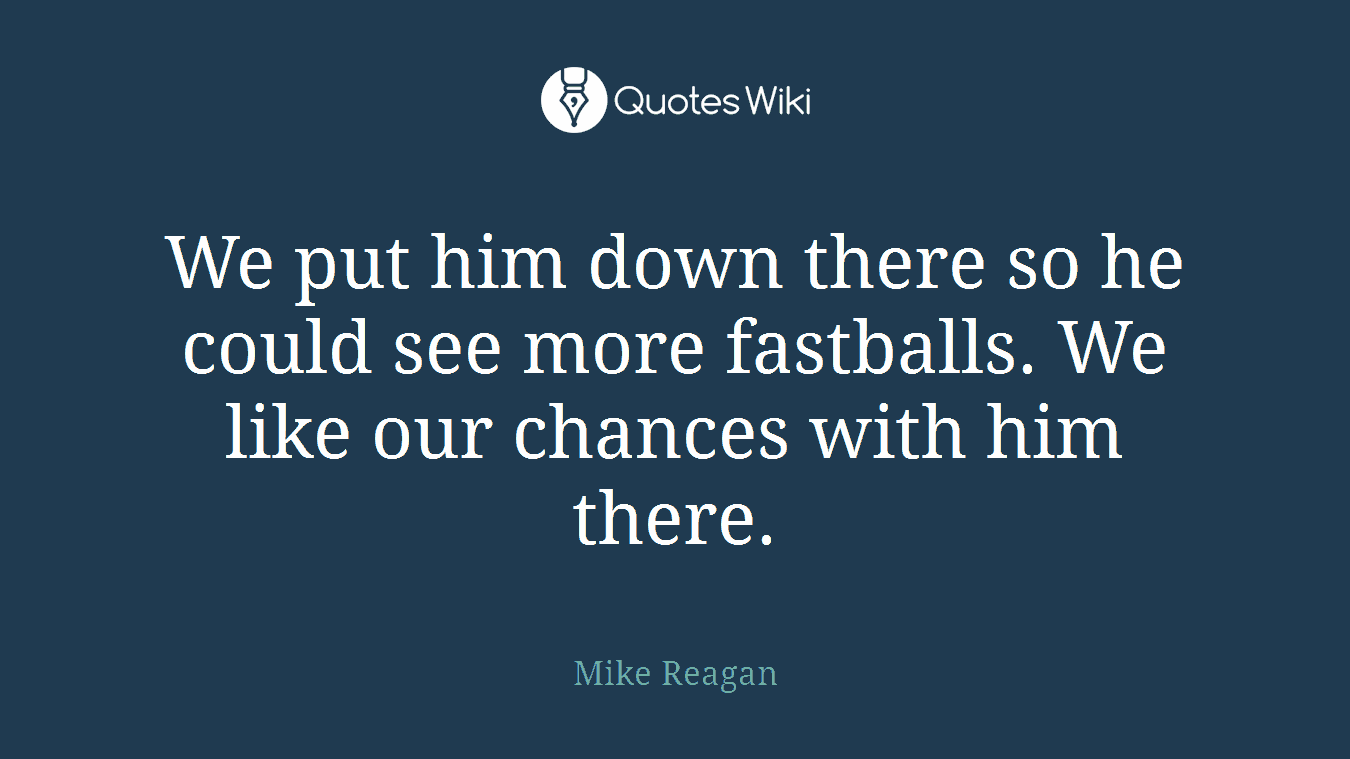 We put him down there so he could see more fastballs. We like our chances with him there.