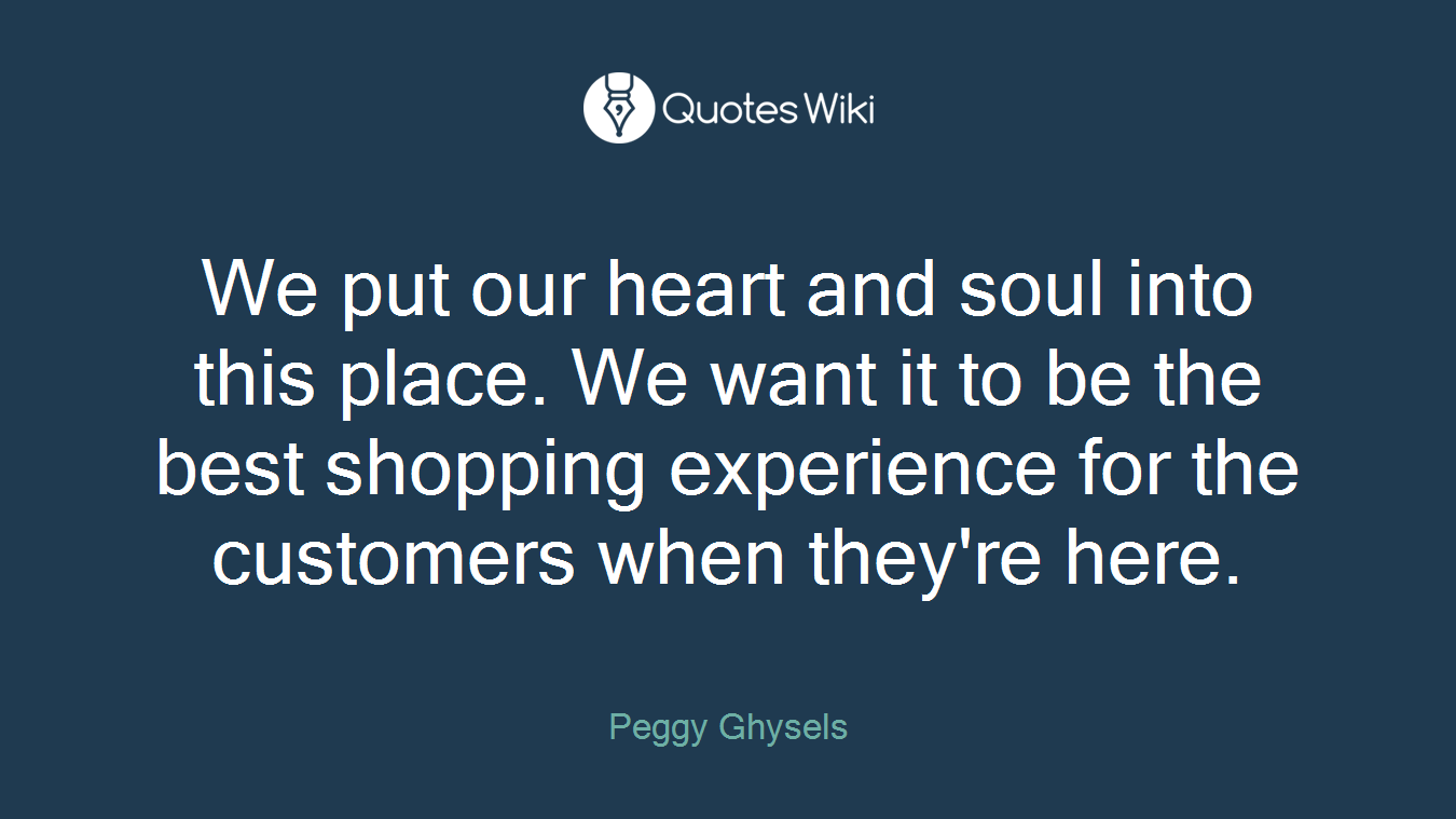 We put our heart and soul into this place. We want it to be the best shopping experience for the customers when they're here.