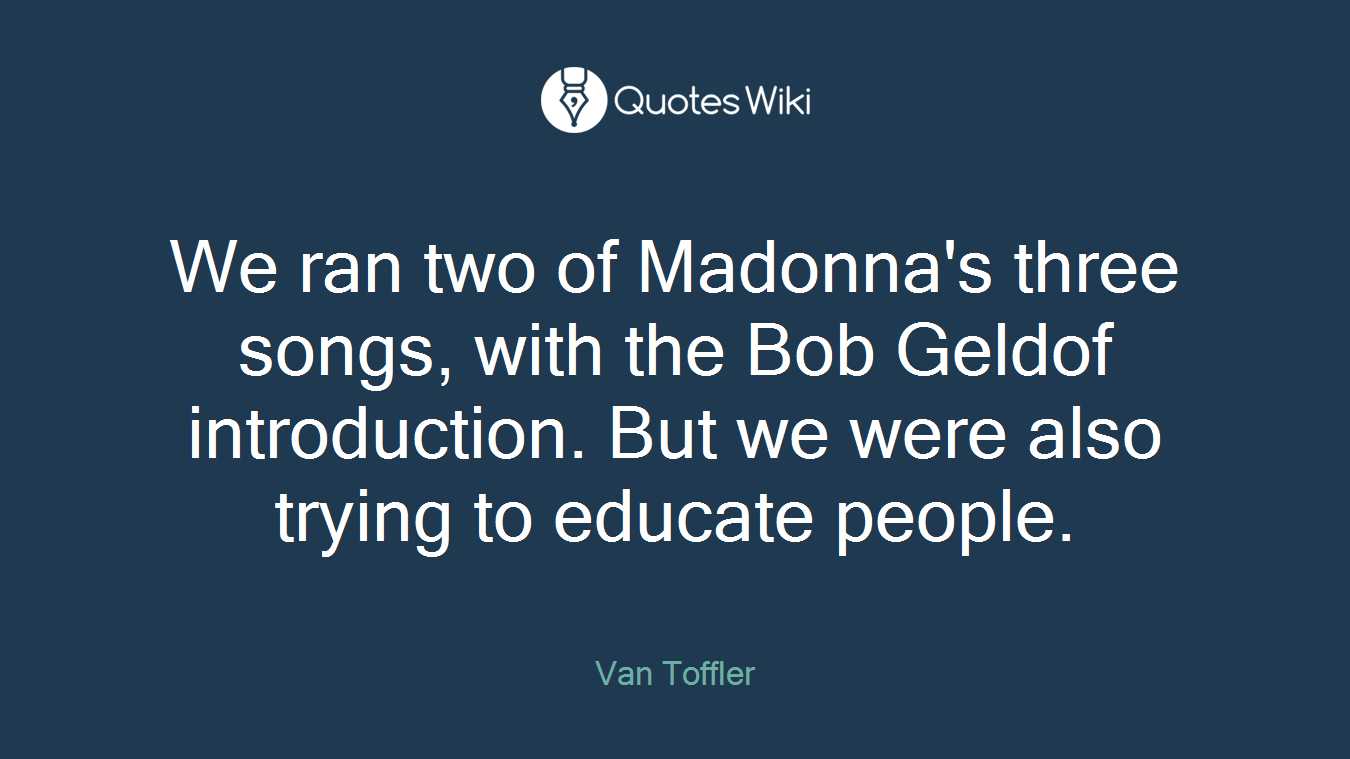 We ran two of Madonna's three songs, with the Bob Geldof introduction. But we were also trying to educate people.