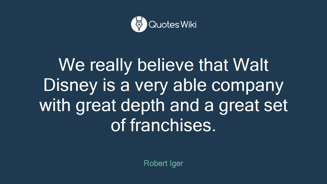 We really believe that Walt Disney is a very able company with great depth and a great set of franchises.