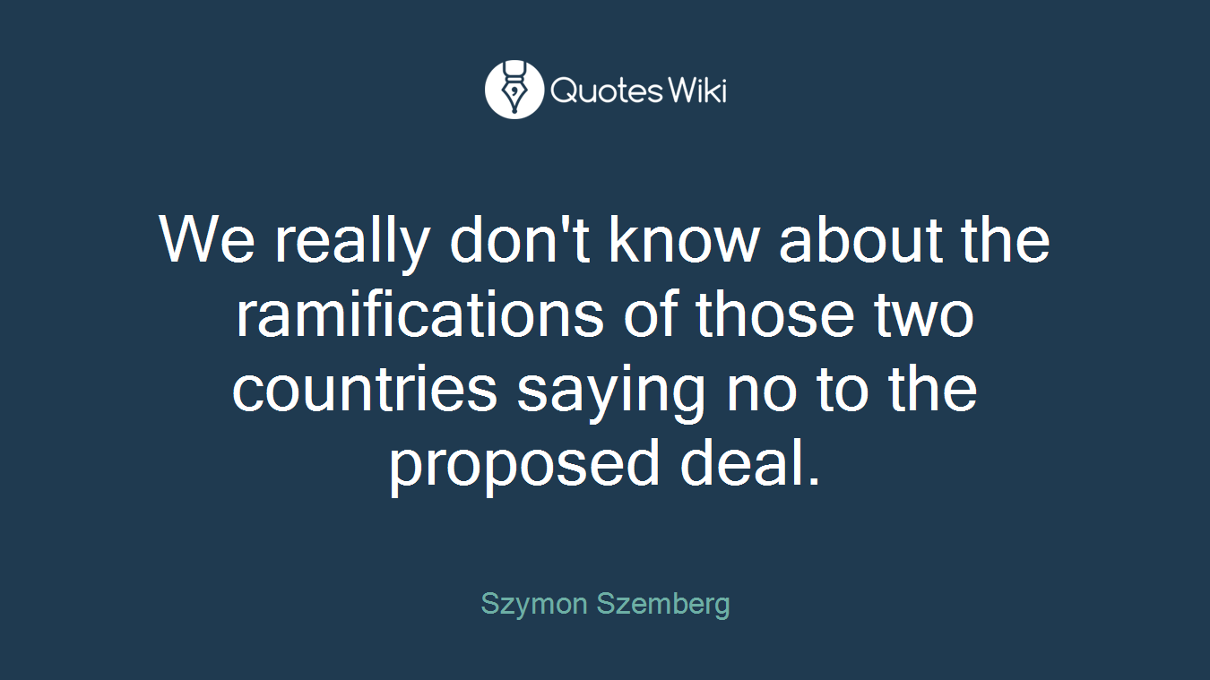 We really don't know about the ramifications of those two countries saying no to the proposed deal.