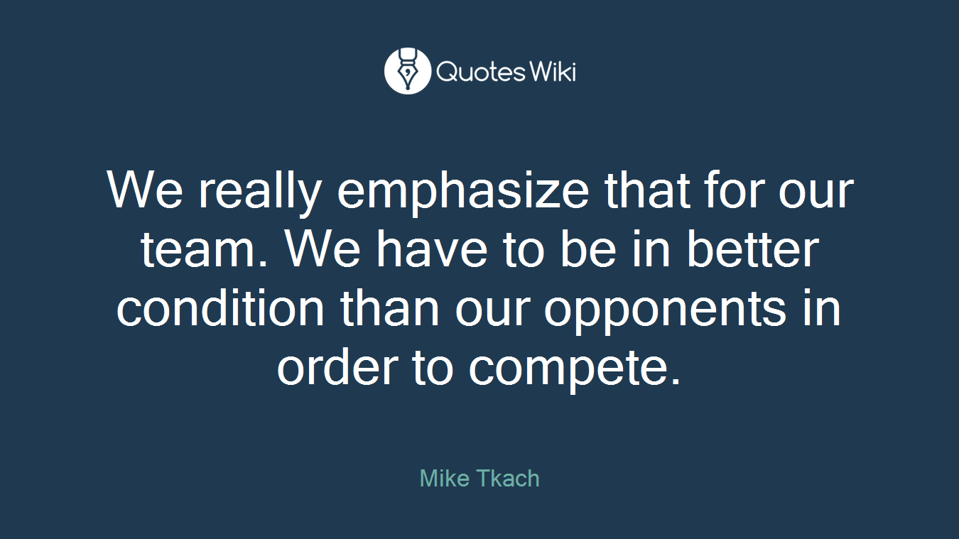 We really emphasize that for our team. We have to be in better condition than our opponents in order to compete.