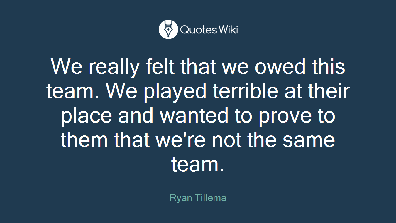 We really felt that we owed this team. We played terrible at their place and wanted to prove to them that we're not the same team.