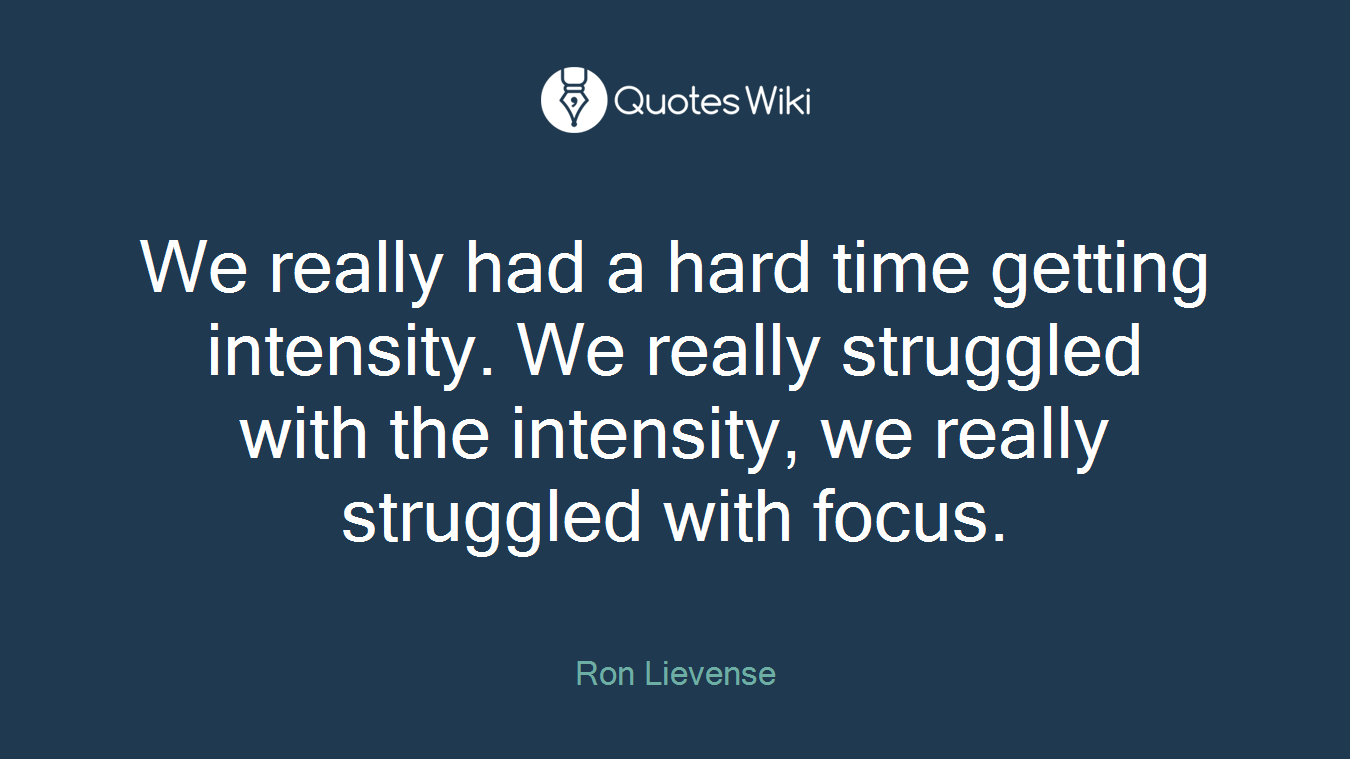 We really had a hard time getting intensity. We really struggled with the intensity, we really struggled with focus.