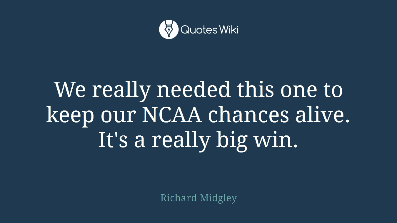 We really needed this one to keep our NCAA chances alive. It's a really big win.