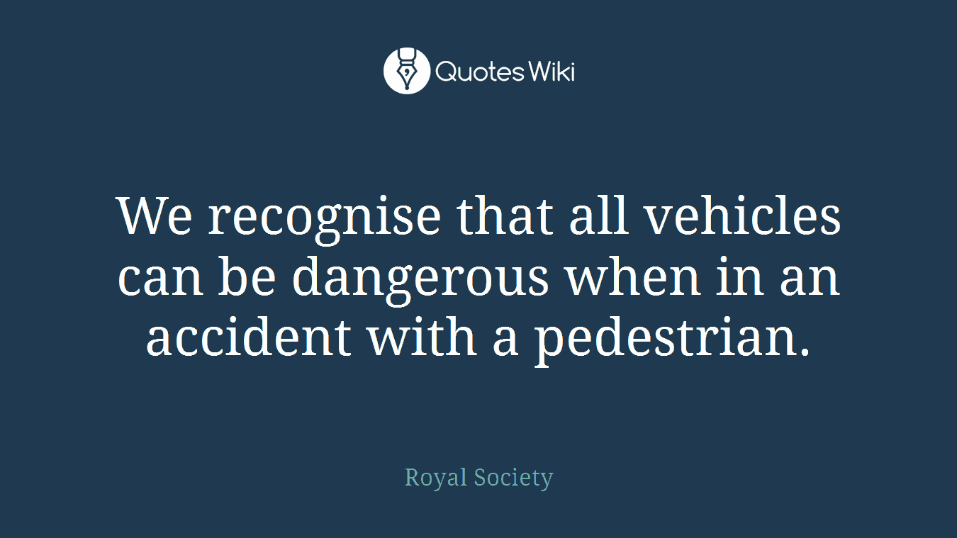 We recognise that all vehicles can be dangerous when in an accident with a pedestrian.