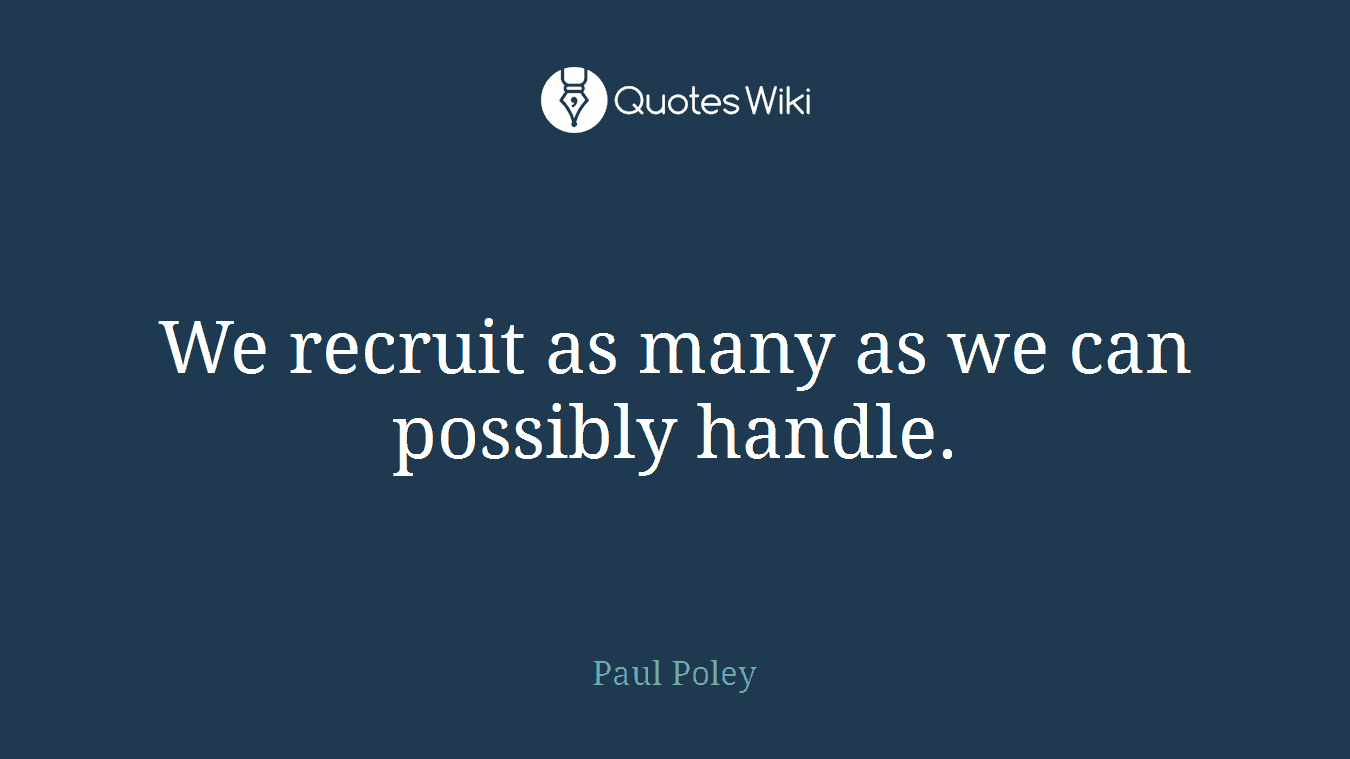 We recruit as many as we can possibly handle.