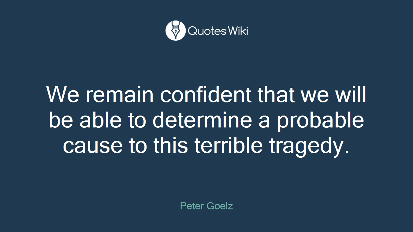 We remain confident that we will be able to determine a probable cause to this terrible tragedy.