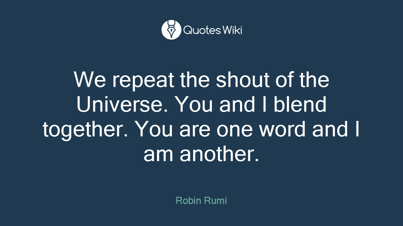 We repeat the shout of the Universe. You and I blend together. You are one word and I am another.