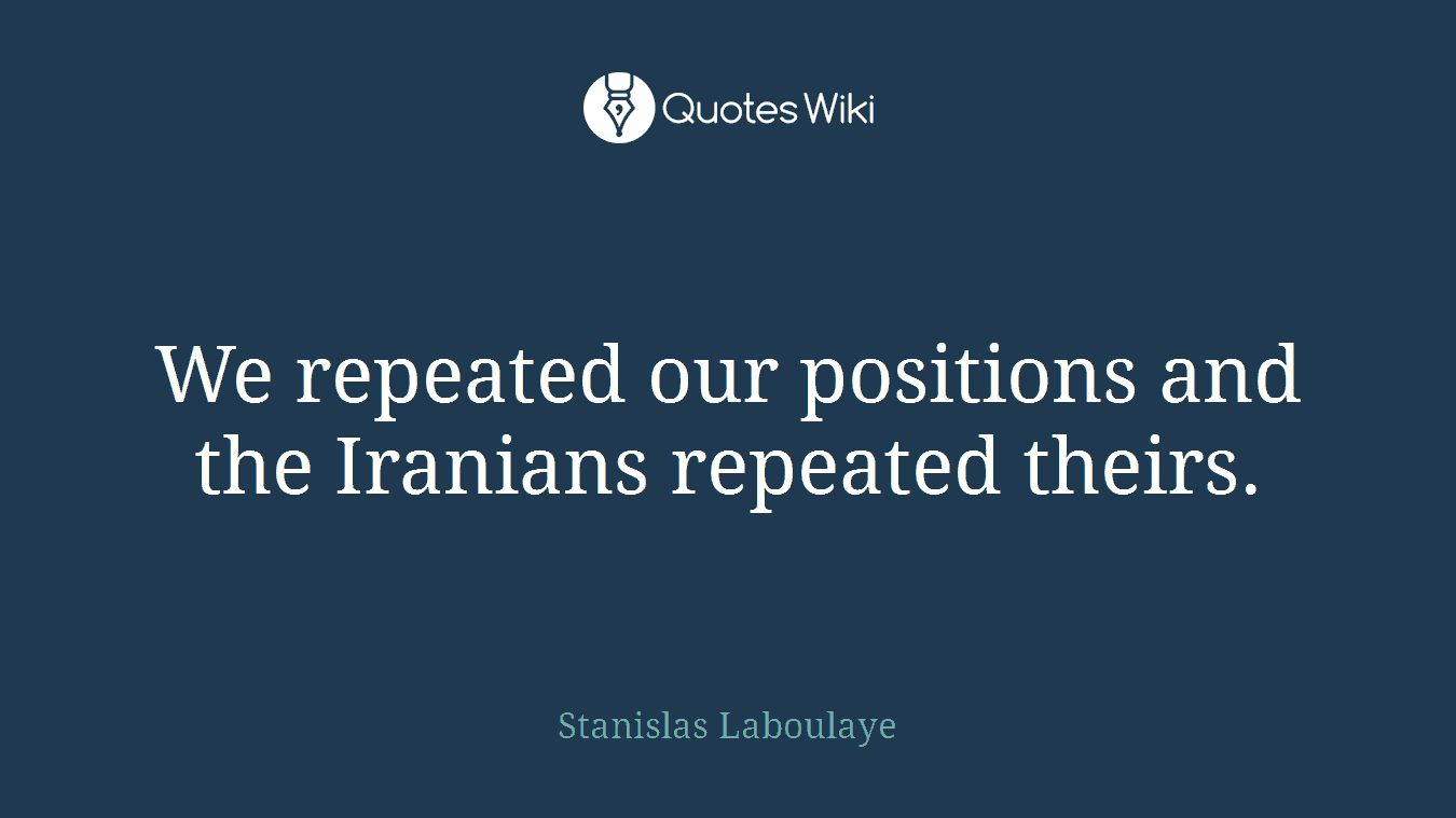 We repeated our positions and the Iranians repeated theirs.
