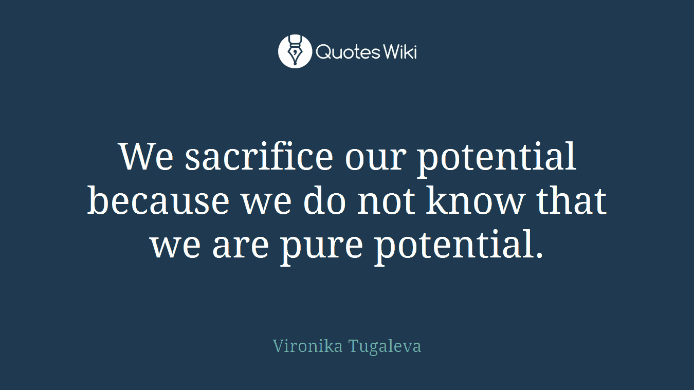 We sacrifice our potential because we do not know that we are pure potential.