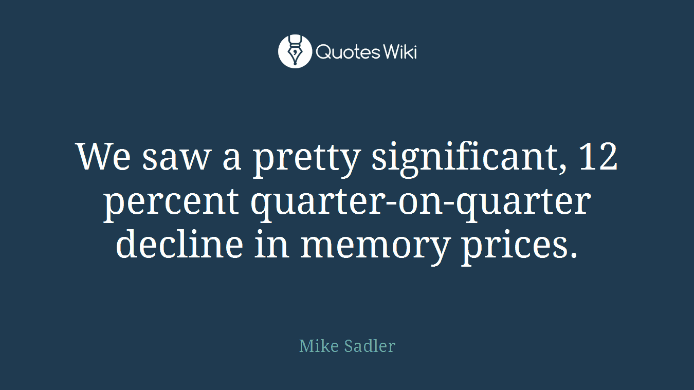 We saw a pretty significant, 12 percent quarter-on-quarter decline in memory prices.