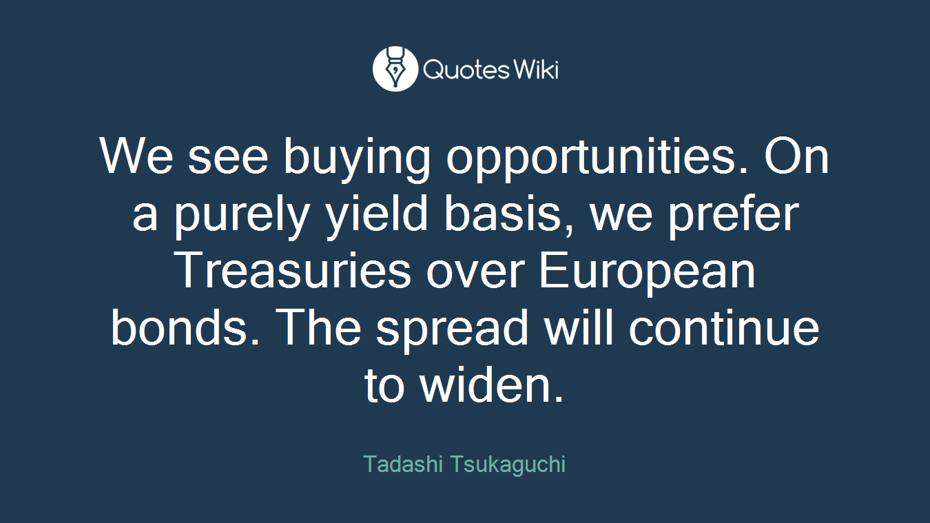 We see buying opportunities. On a purely yield basis, we prefer Treasuries over European bonds. The spread will continue to widen.