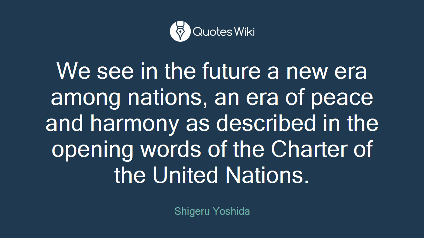 We see in the future a new era among nations, an era of peace and harmony as described in the opening words of the Charter of the United Nations.