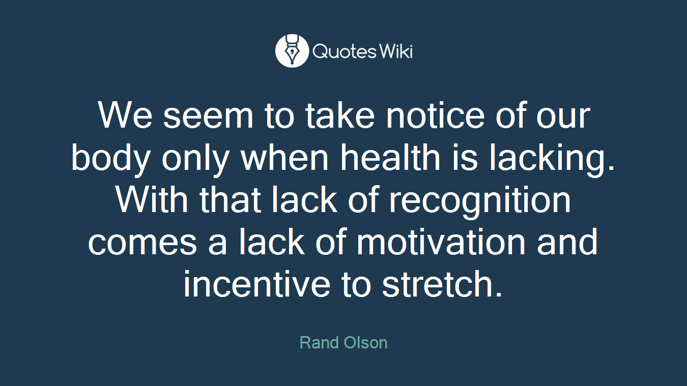 We seem to take notice of our body only when health is lacking. With that lack of recognition comes a lack of motivation and incentive to stretch.