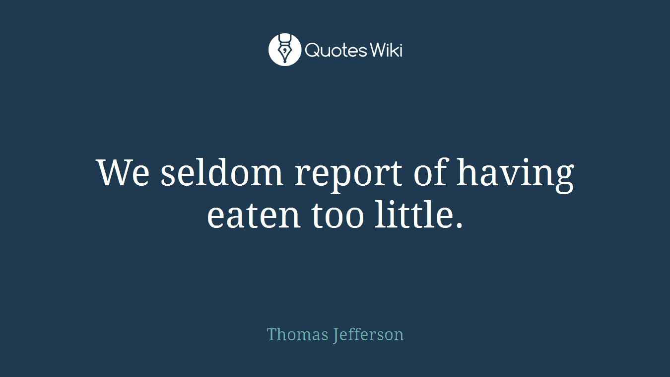 We seldom report of having eaten too little.