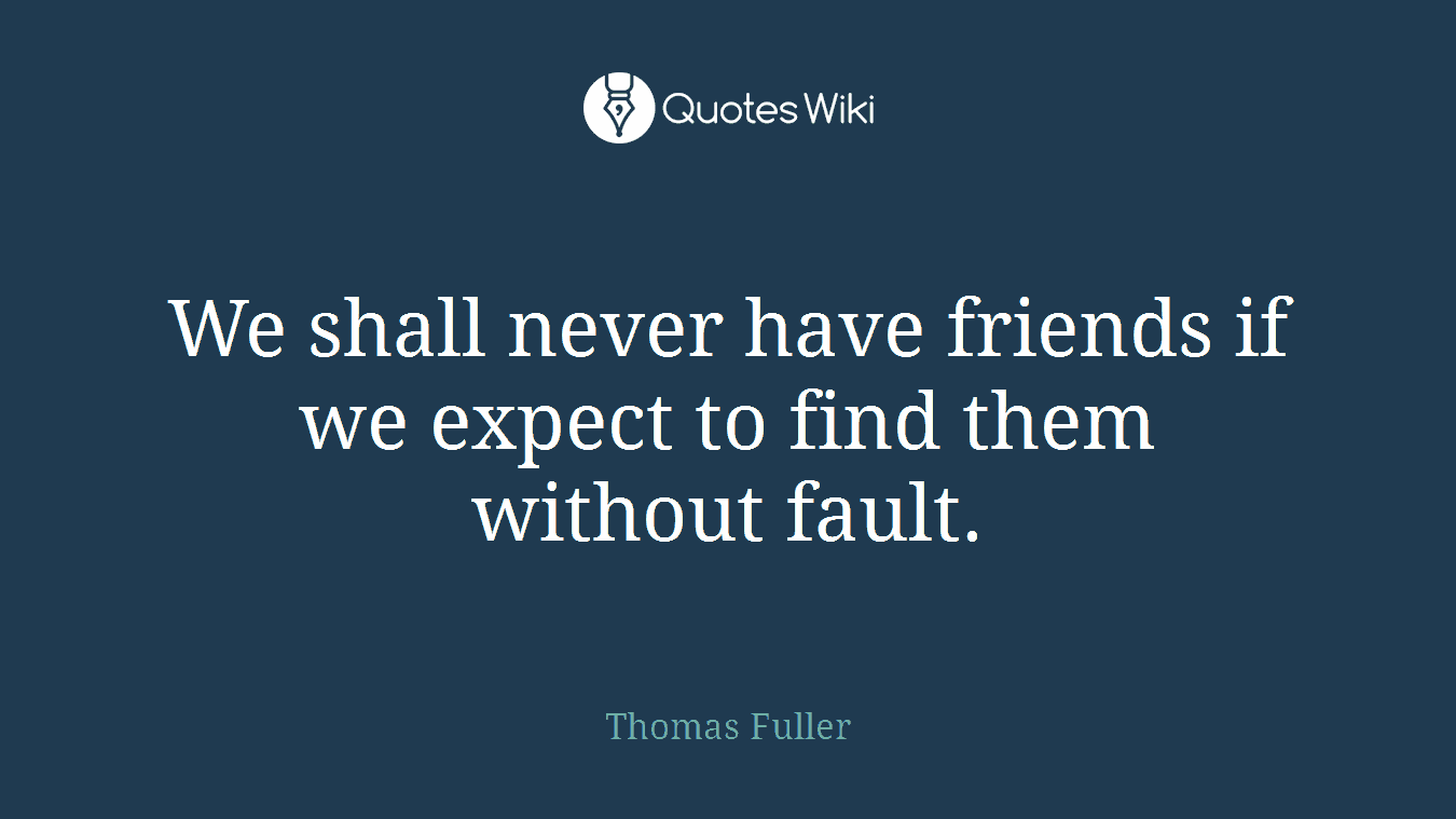 We shall never have friends if we expect to find them without fault.