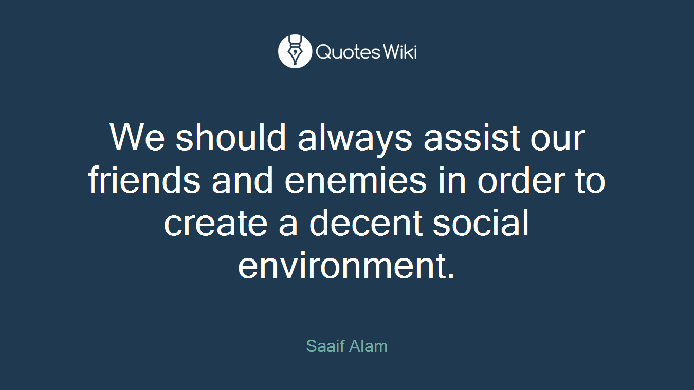 We should always assist our friends and enemies in order to create a decent social environment.
