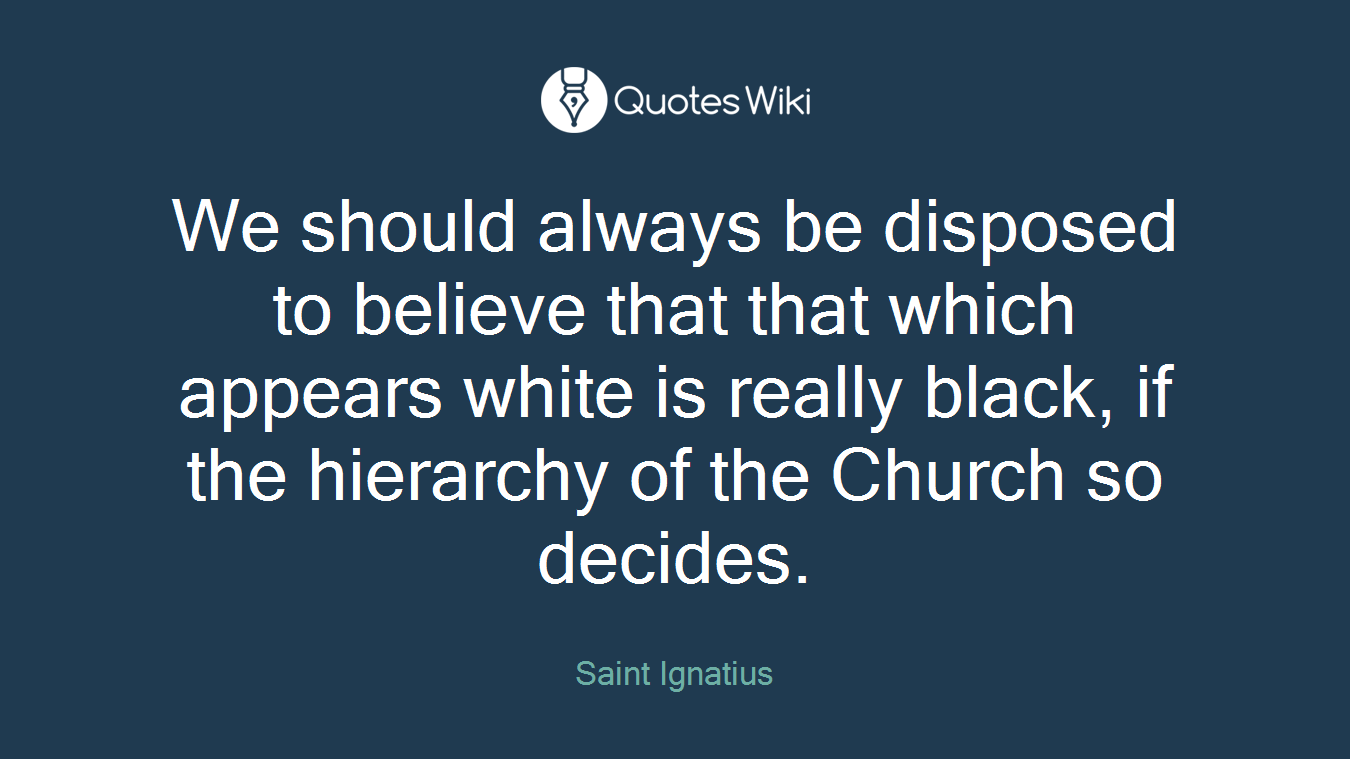 We should always be disposed to believe that that which appears white is really black, if the hierarchy of the Church so decides.