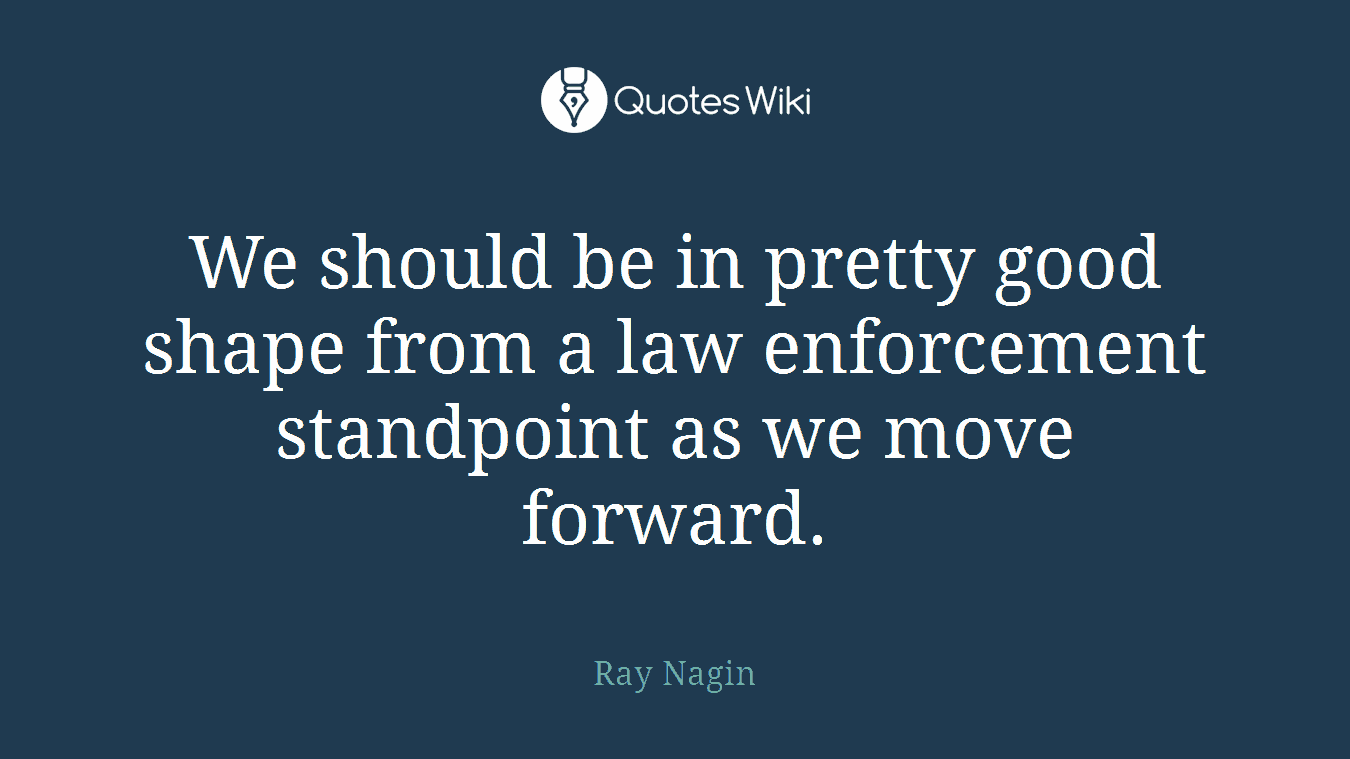 We should be in pretty good shape from a law enforcement standpoint as we move forward.