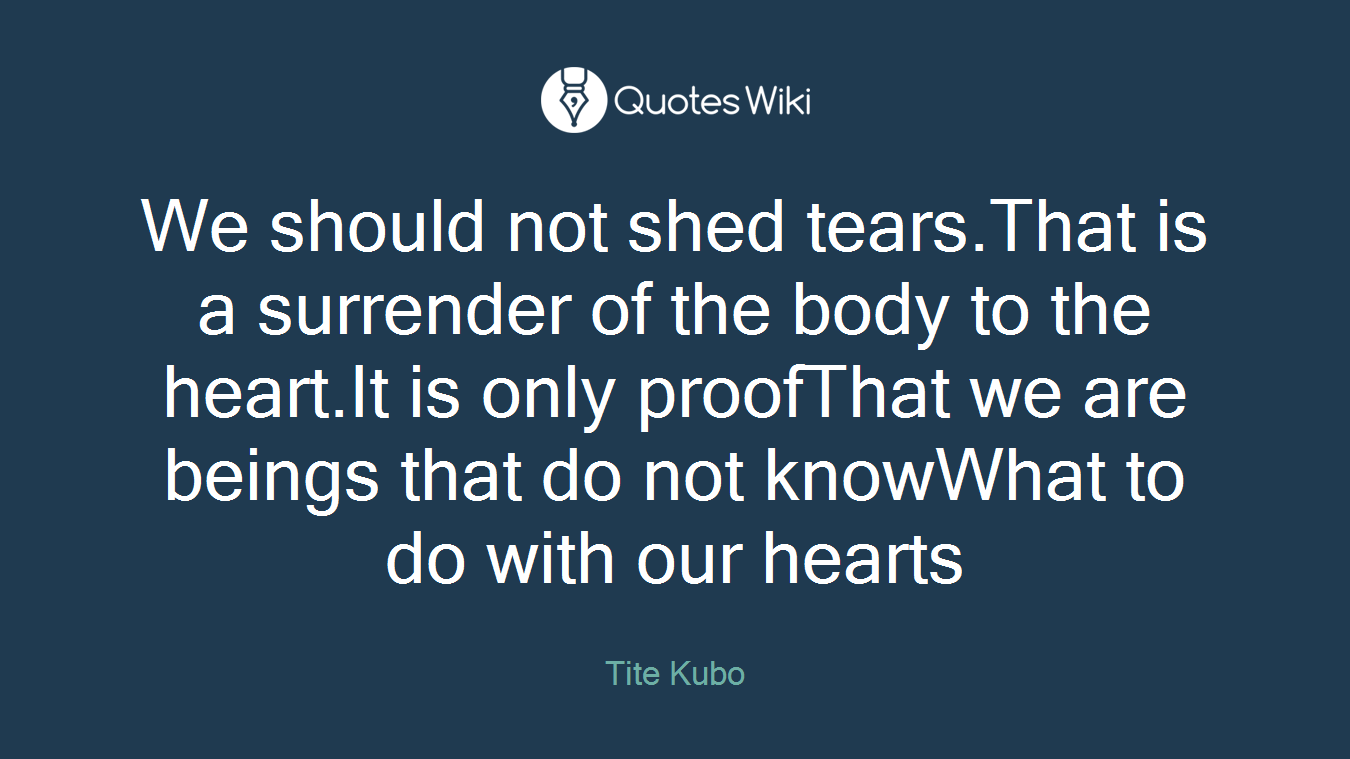 We should not shed tears.That is a surrender of the body to the heart.It is only proofThat we are beings that do not knowWhat to do with our hearts