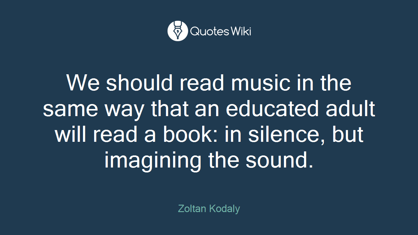 We should read music in the same way that an educated adult will read a book: in silence, but imagining the sound.
