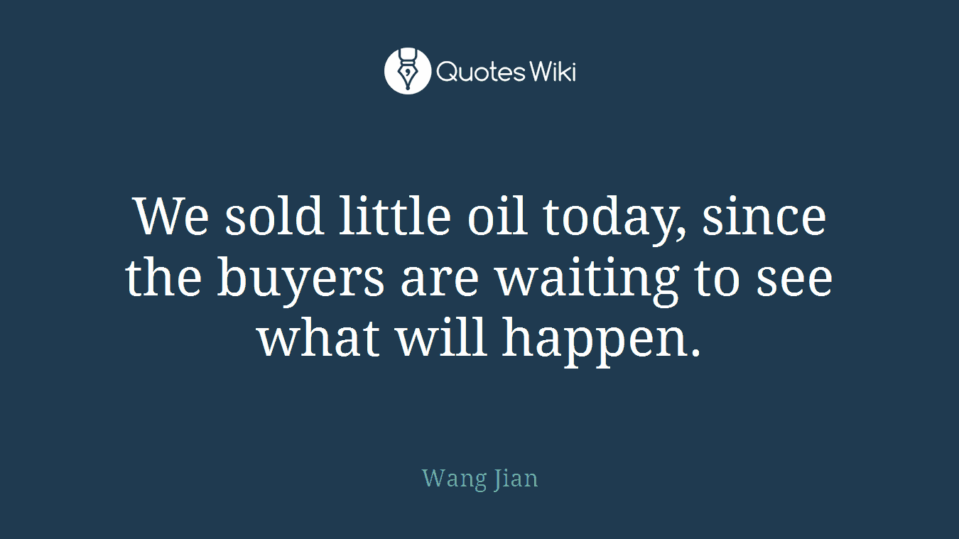 We sold little oil today, since the buyers are waiting to see what will happen.