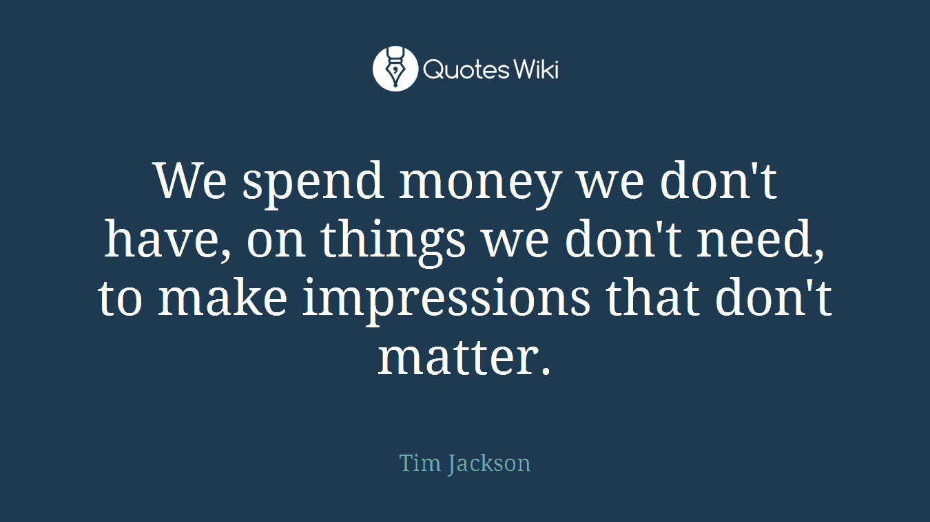 We spend money we don't have, on things we don't need, to make impressions that don't matter.