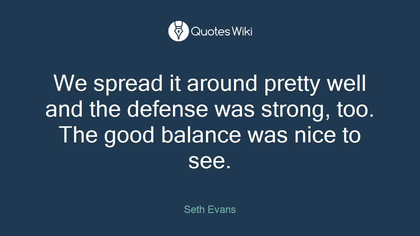 We spread it around pretty well and the defense was strong, too. The good balance was nice to see.