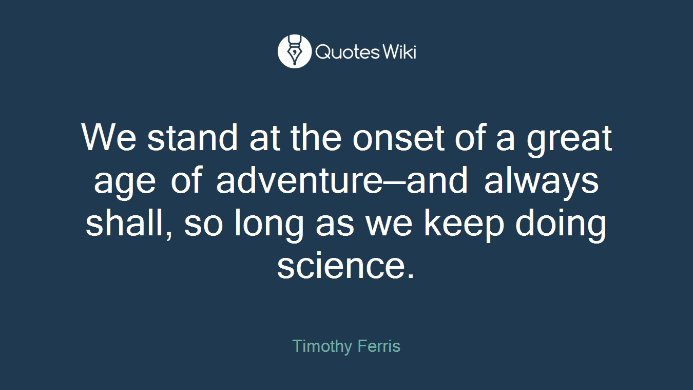 We stand at the onset of a great age of adventure—and always shall, so long as we keep doing science.
