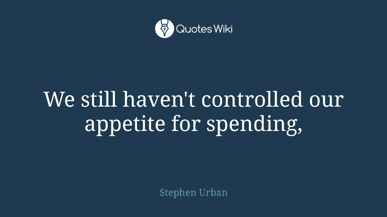 We still haven't controlled our appetite for spending,