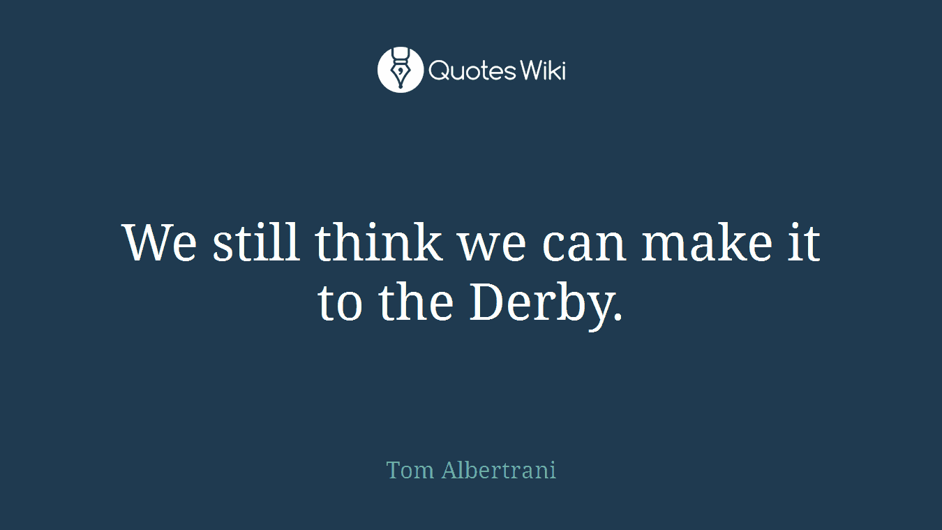We still think we can make it to the Derby.