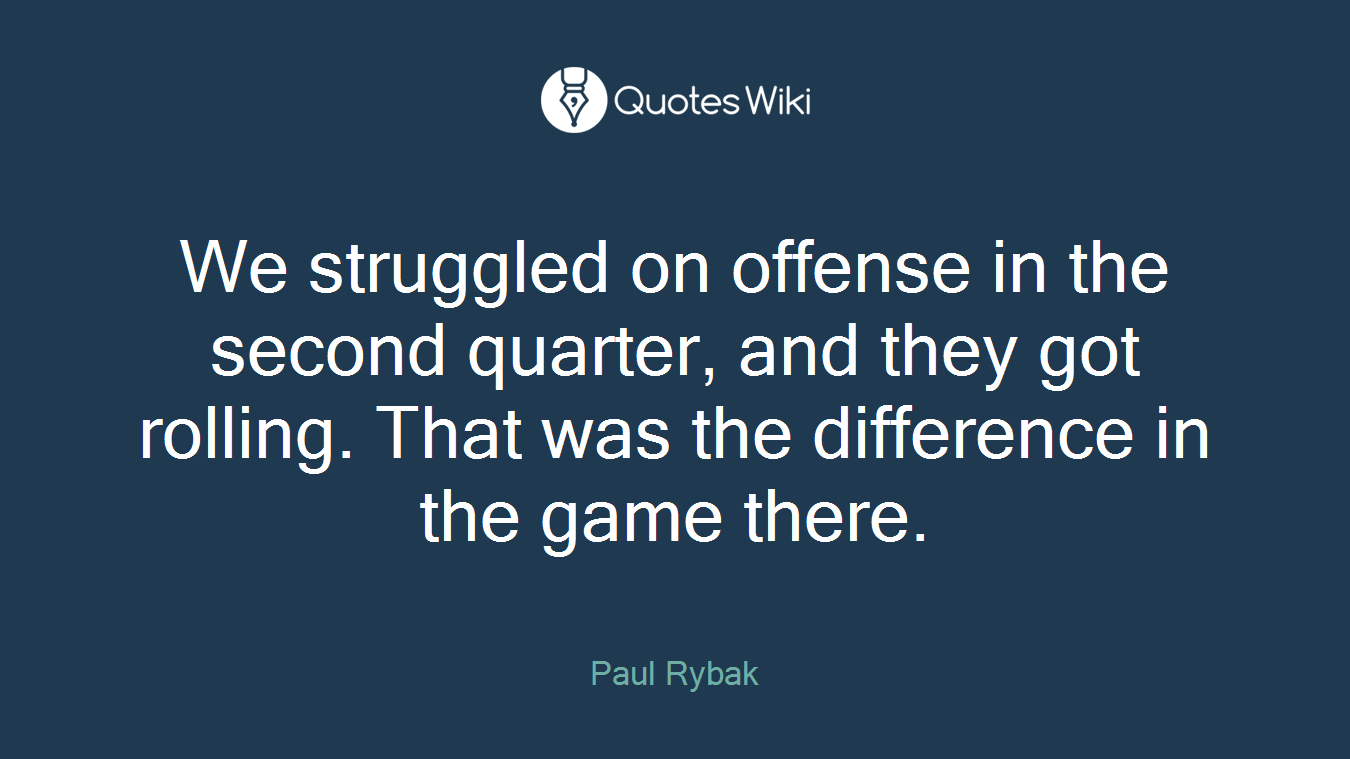We struggled on offense in the second quarter, and they got rolling. That was the difference in the game there.